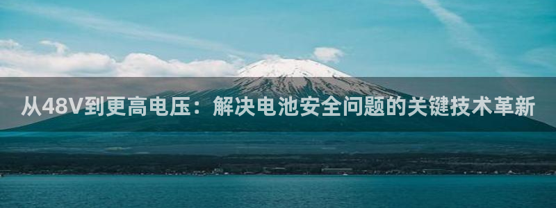k豆支付钱包下载：从48V到更高电压：解决电池安全问题的关键技术革新