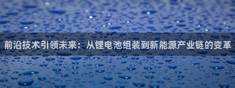 k豆钱包是正规的吗：前沿技术引领未来：从锂电池组装到新能源产业链的变革