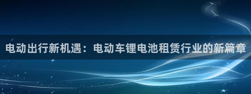 k豆钱包代付：电动出行新机遇：电动车锂电池租赁行业的新篇章